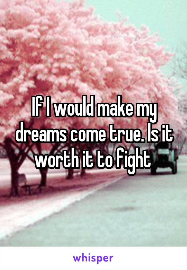 If I would make my dreams come true. Is it worth it to fight 