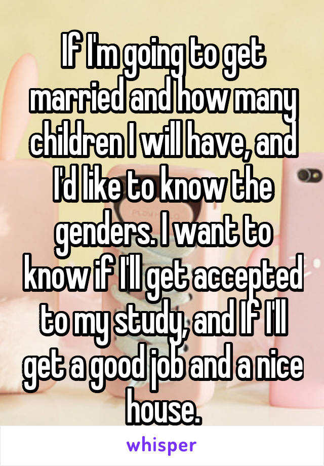 If I'm going to get married and how many children I will have, and I'd like to know the genders. I want to know if I'll get accepted to my study, and If I'll get a good job and a nice house.