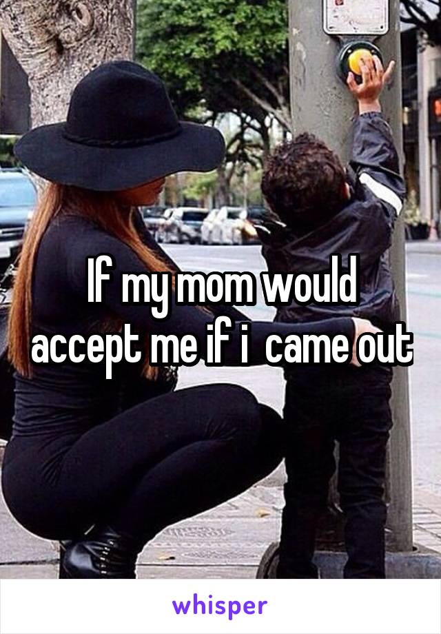 If my mom would accept me if i  came out