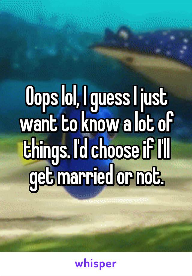 Oops lol, I guess I just want to know a lot of things. I'd choose if I'll get married or not.