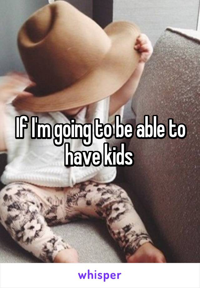 If I'm going to be able to have kids 