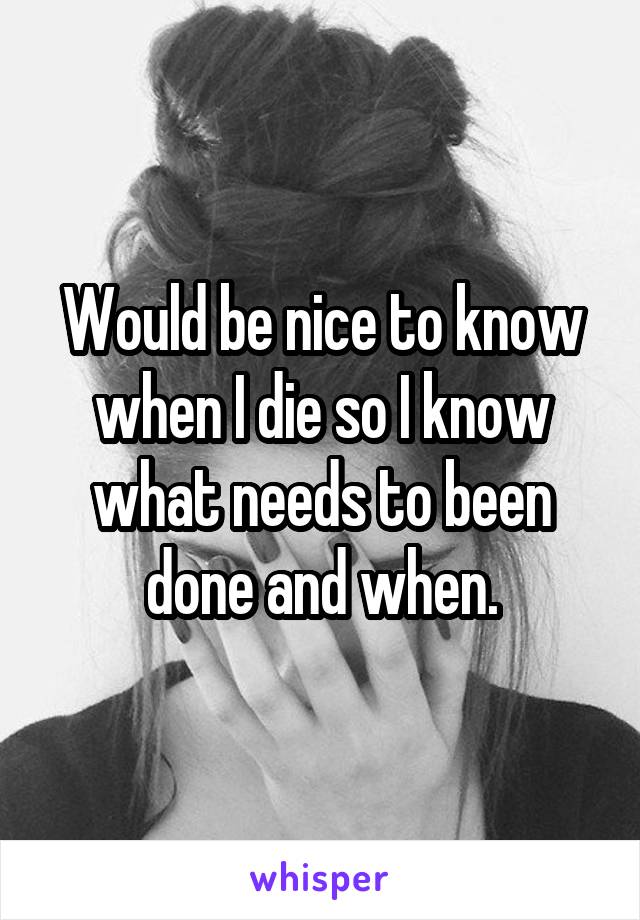 Would be nice to know when I die so I know what needs to been done and when.