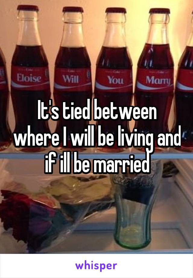 It's tied between where I will be living and if ill be married