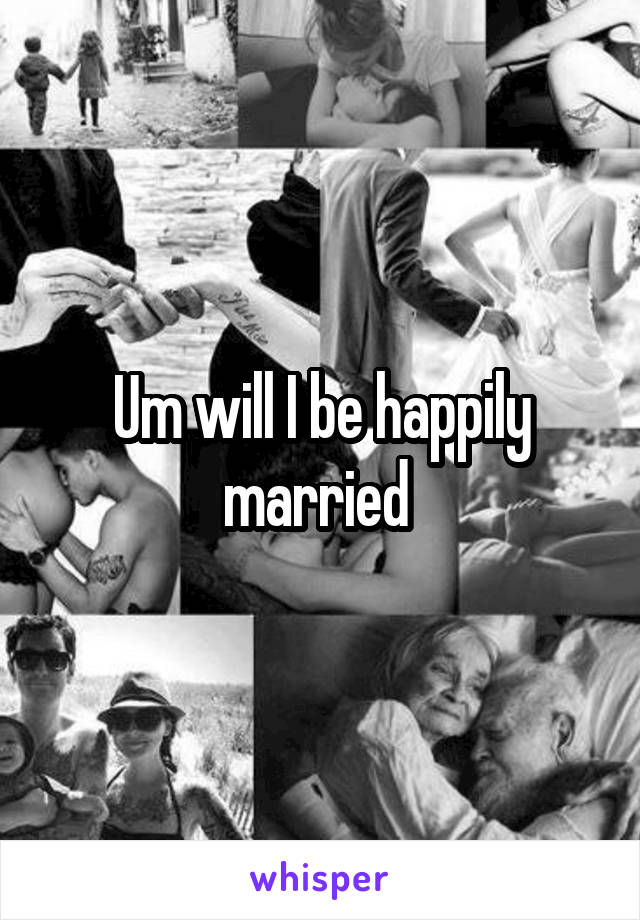 Um will I be happily married 