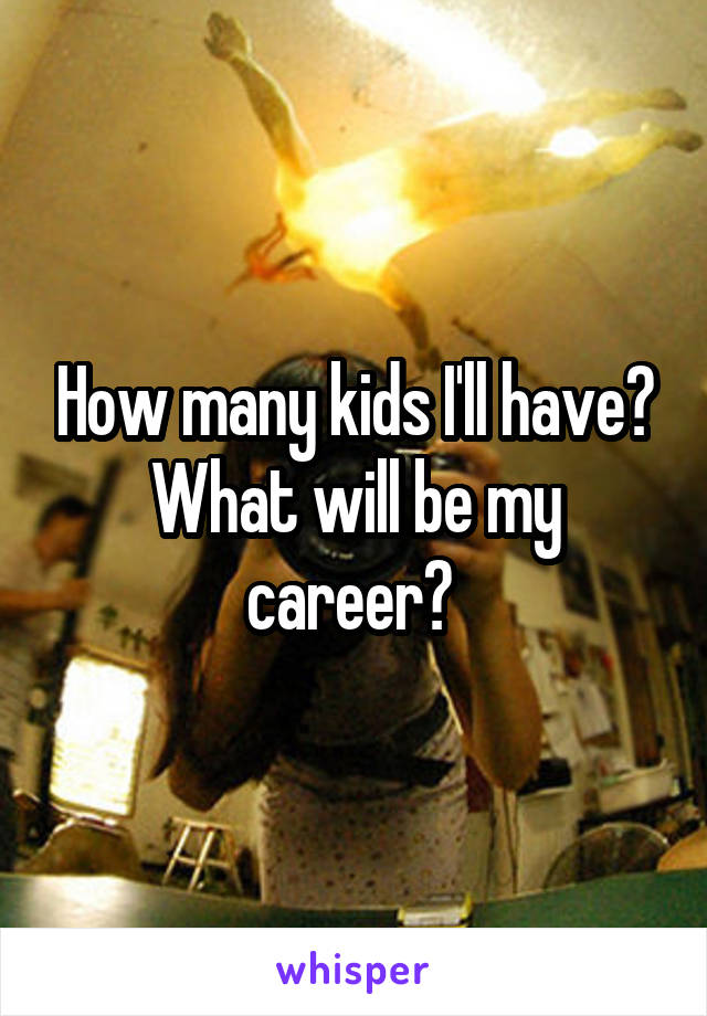 How many kids I'll have? What will be my career? 