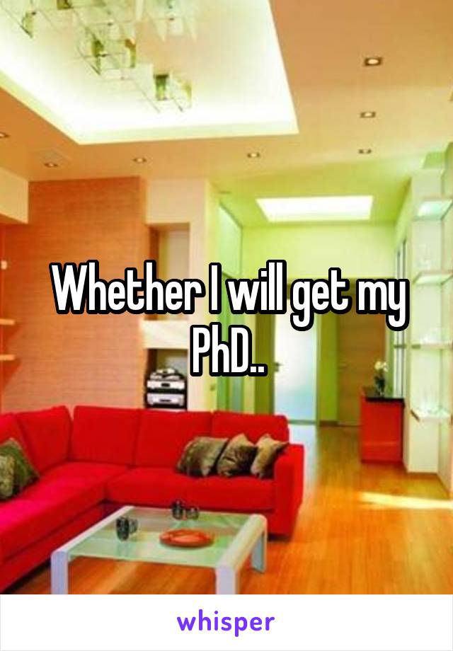 Whether I will get my PhD..