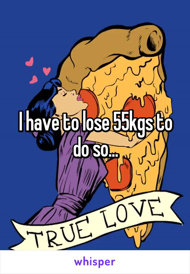 I have to lose 55kgs to do so...