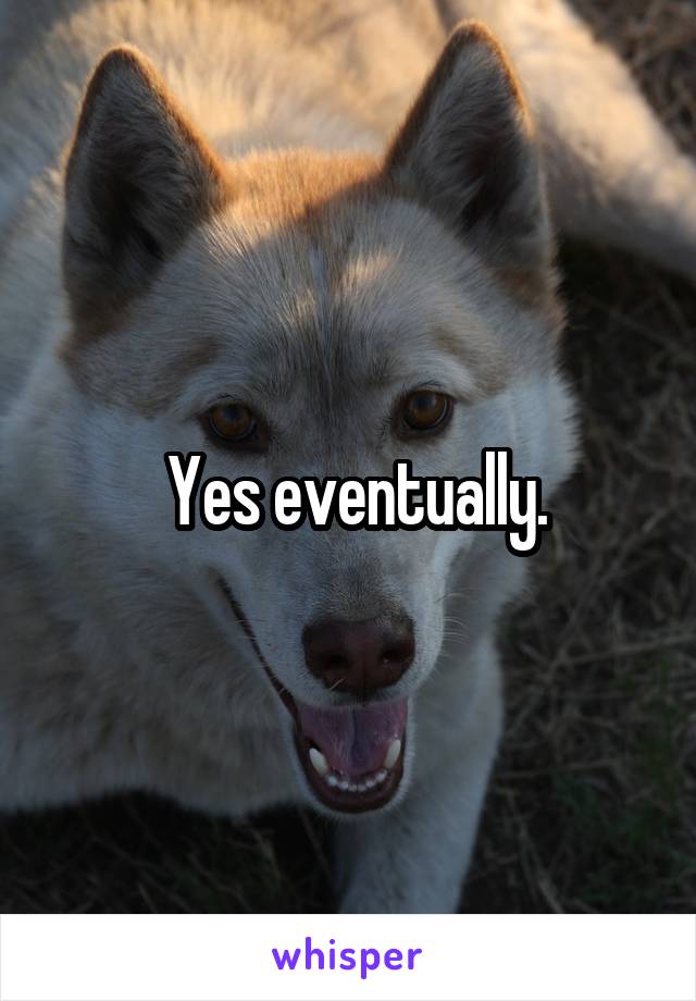  Yes eventually.