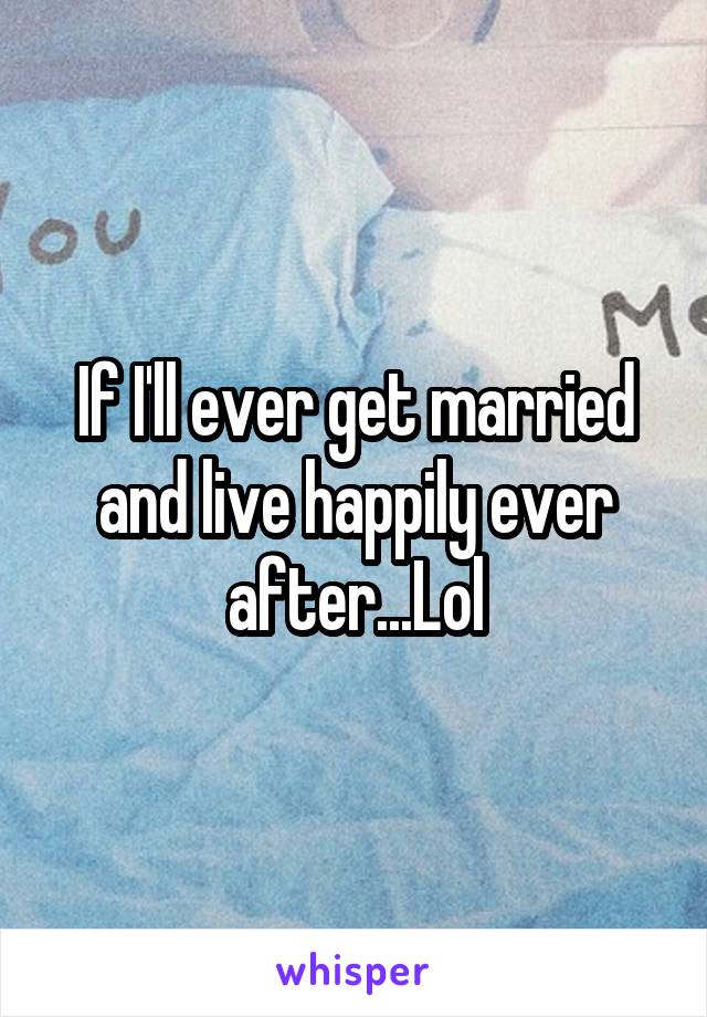 If I'll ever get married and live happily ever after...Lol