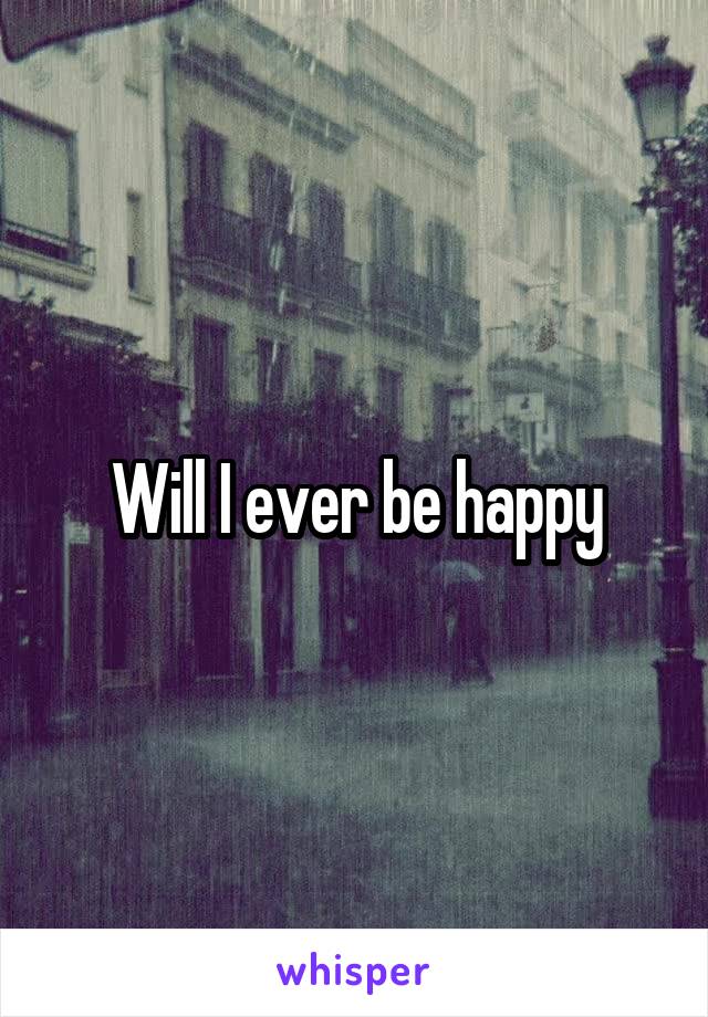 Will I ever be happy