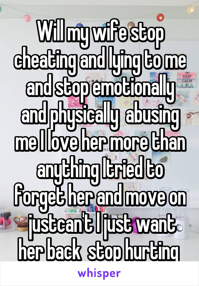 Will my wife stop cheating and lying to me and stop emotionally and physically  abusing me I love her more than anything Itried to forget her and move on  justcan't I just want her back  stop hurting 