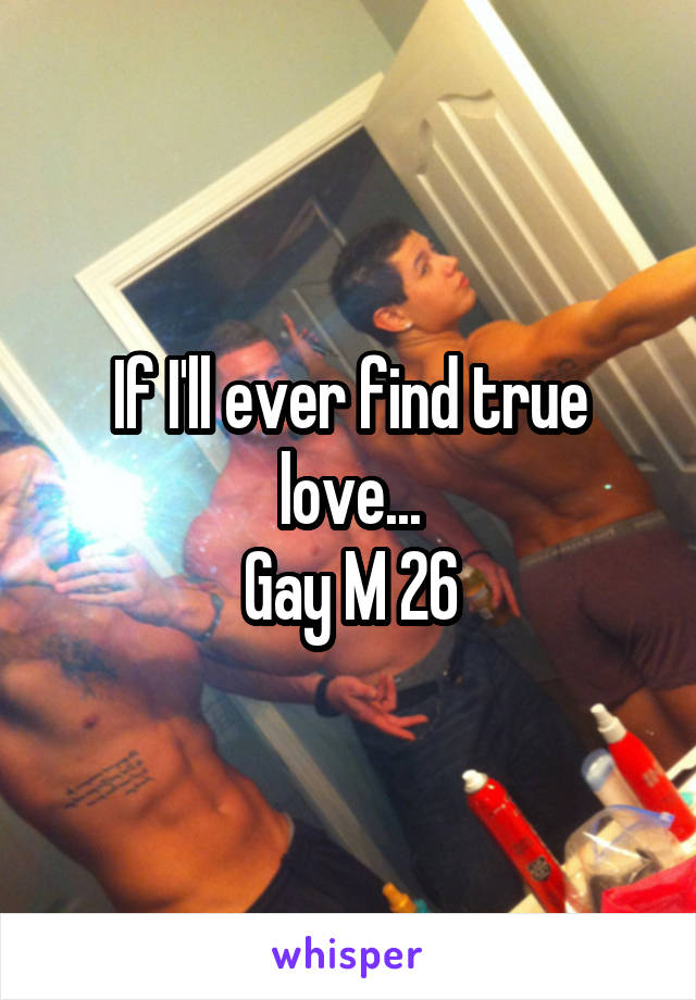 If I'll ever find true love...
Gay M 26