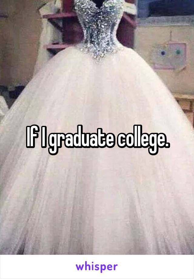 If I graduate college.