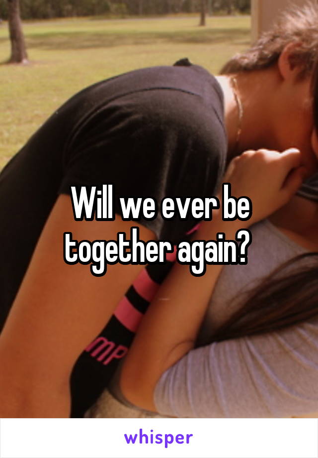 Will we ever be together again? 