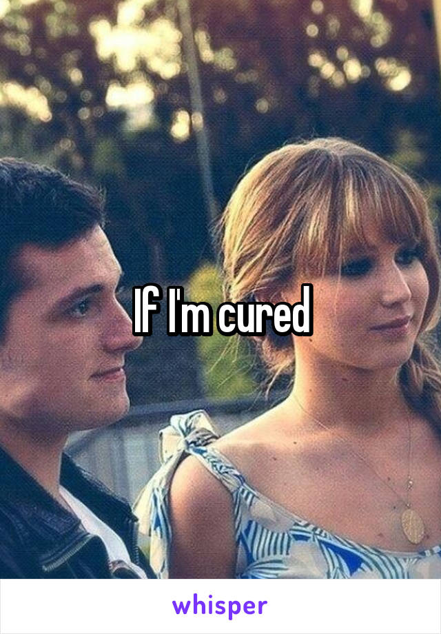 If I'm cured