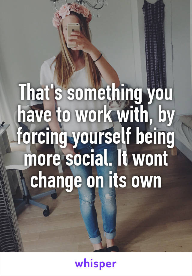 That's something you have to work with, by forcing yourself being more social. It wont change on its own