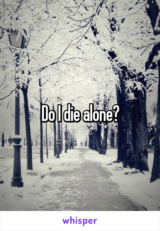 Do I die alone?