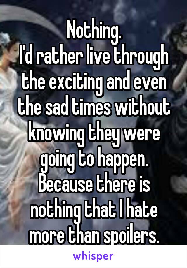 Nothing.
I'd rather live through the exciting and even the sad times without knowing they were going to happen.
Because there is nothing that I hate more than spoilers.