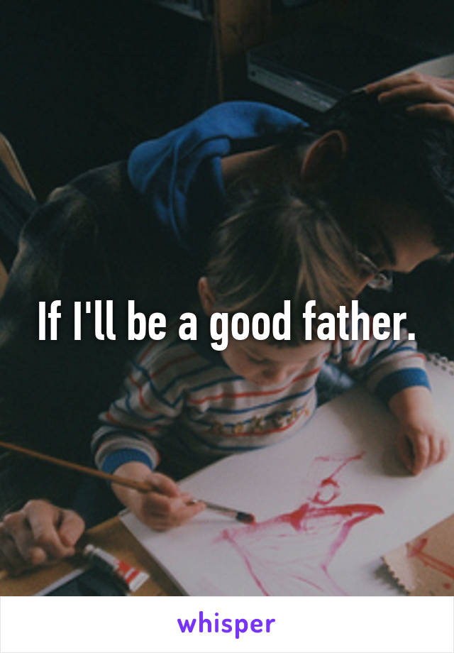 If I'll be a good father.