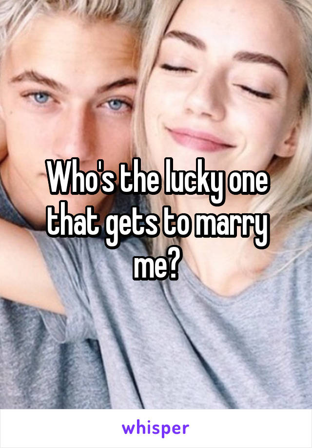 Who's the lucky one that gets to marry me?