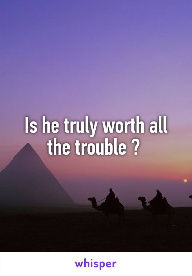 Is he truly worth all the trouble ? 