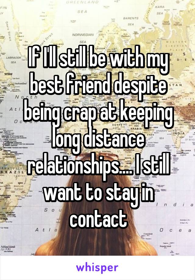 If I'll still be with my best friend despite being crap at keeping long distance relationships.... I still want to stay in contact