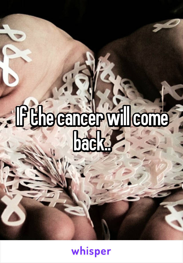 If the cancer will come back..