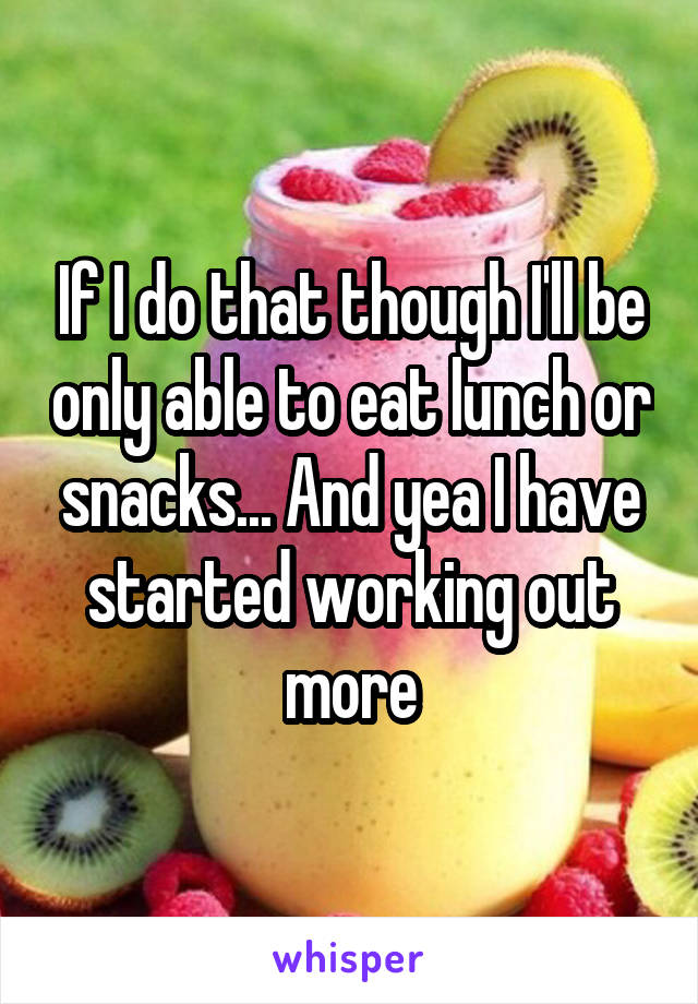 If I do that though I'll be only able to eat lunch or snacks... And yea I have started working out more