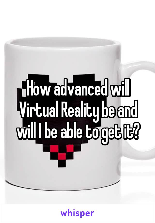 How advanced will Virtual Reality be and will I be able to get it?