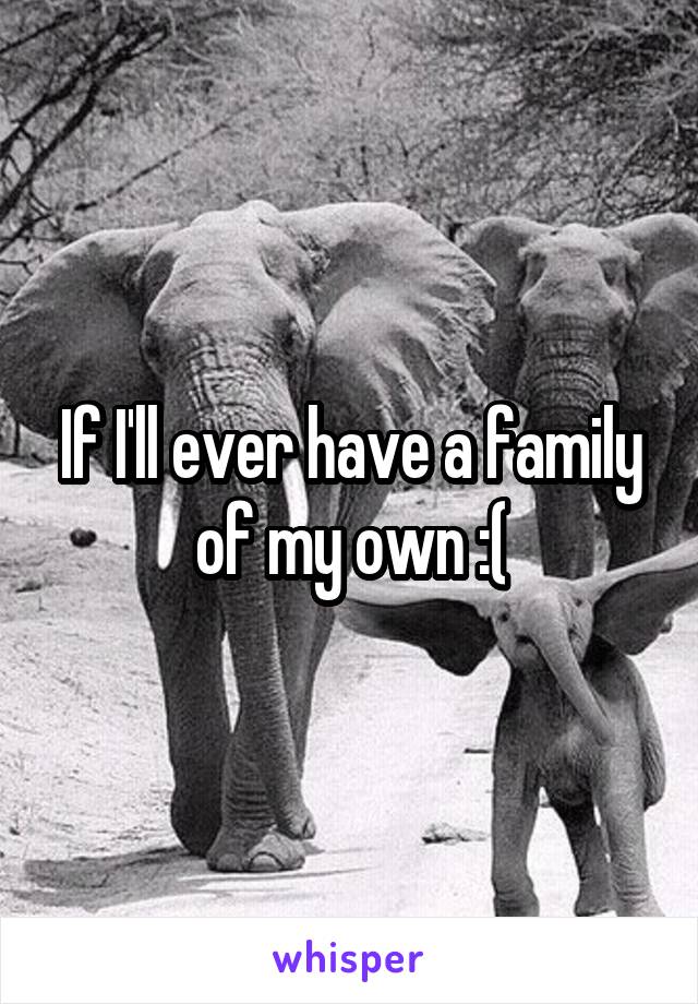 If I'll ever have a family of my own :(