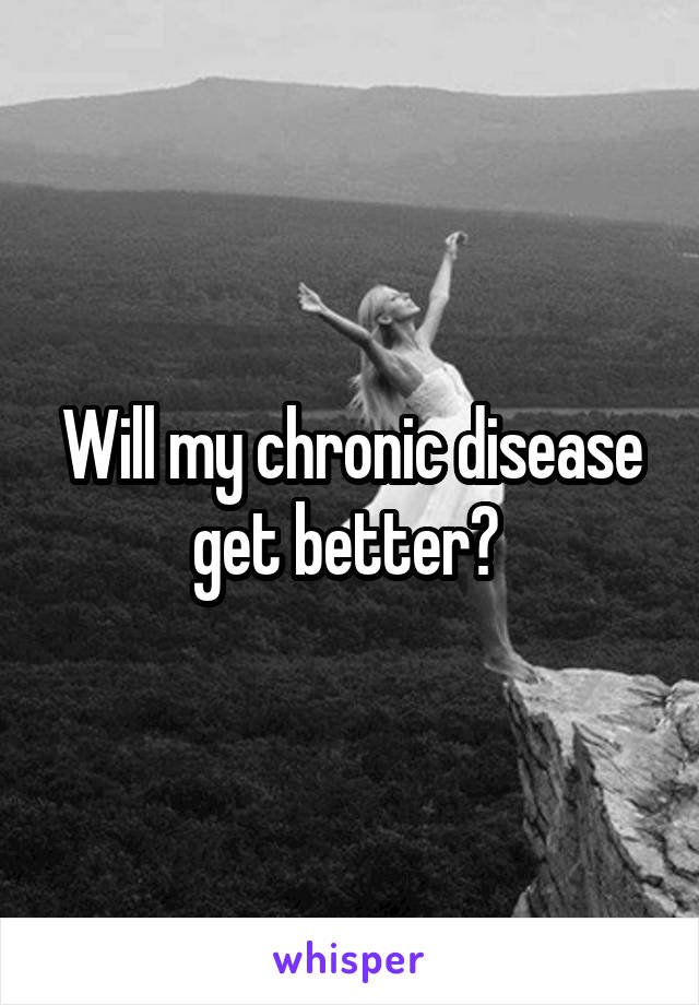 Will my chronic disease get better? 