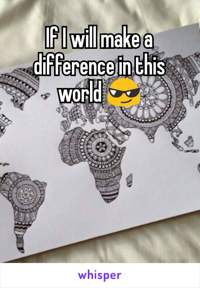 If I will make a difference in this world 😎