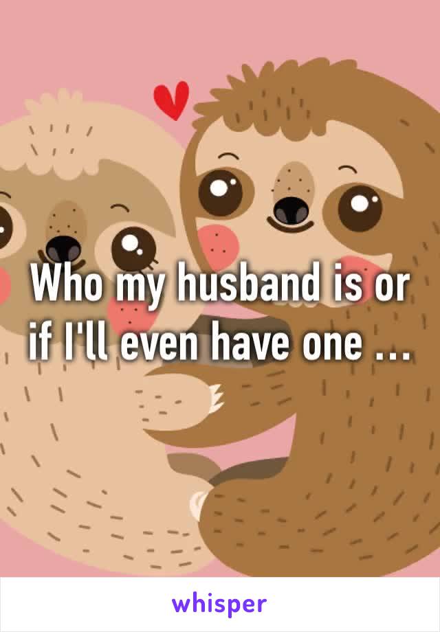 Who my husband is or if I'll even have one …