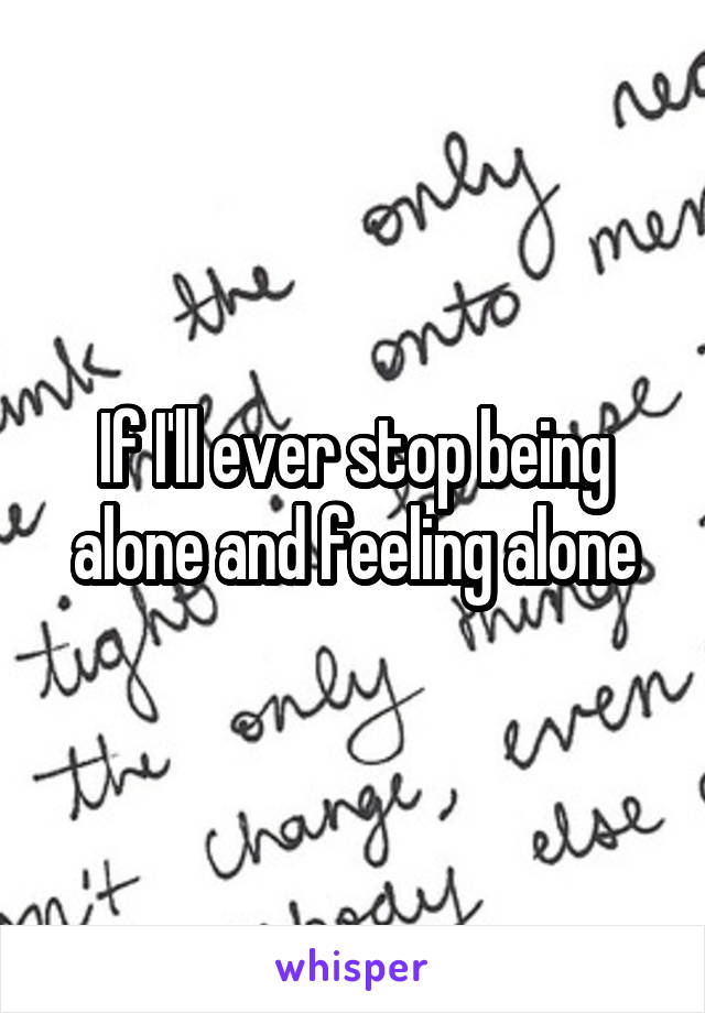 If I'll ever stop being alone and feeling alone