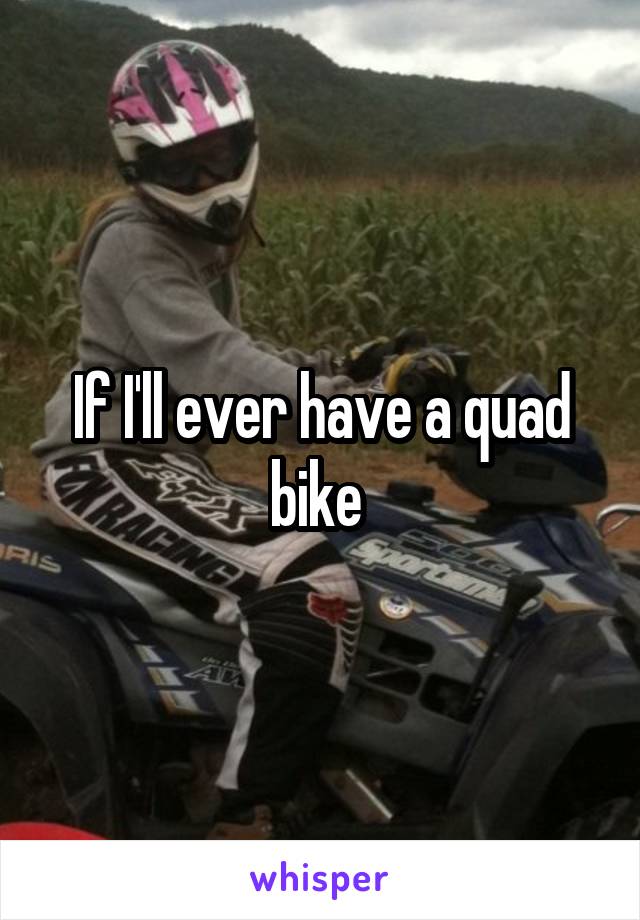 If I'll ever have a quad bike 