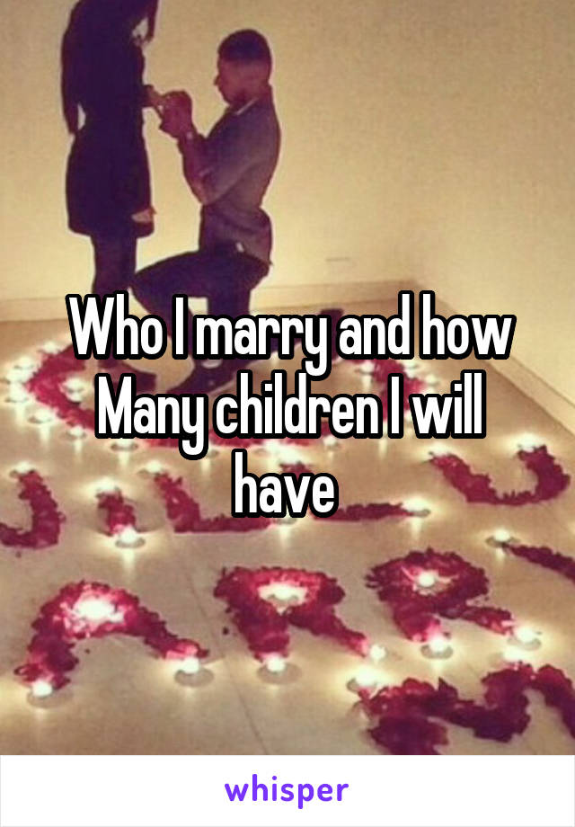 Who I marry and how
Many children I will have 