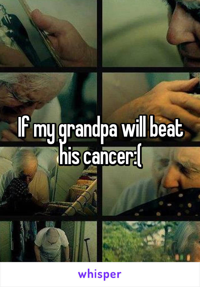 If my grandpa will beat his cancer:(