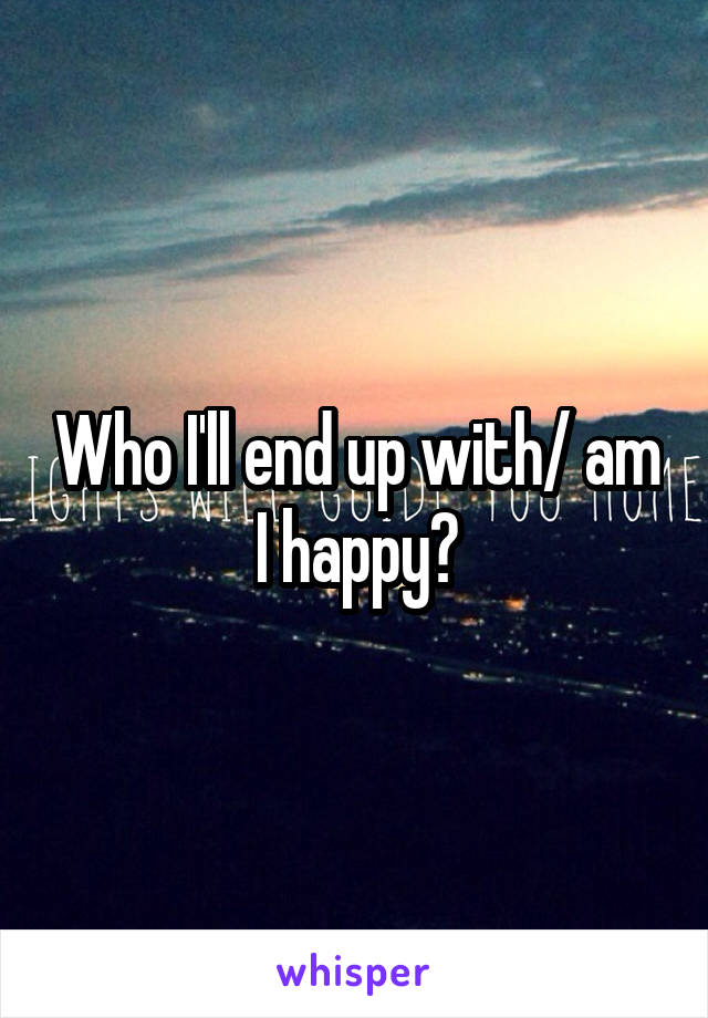 Who I'll end up with/ am I happy?