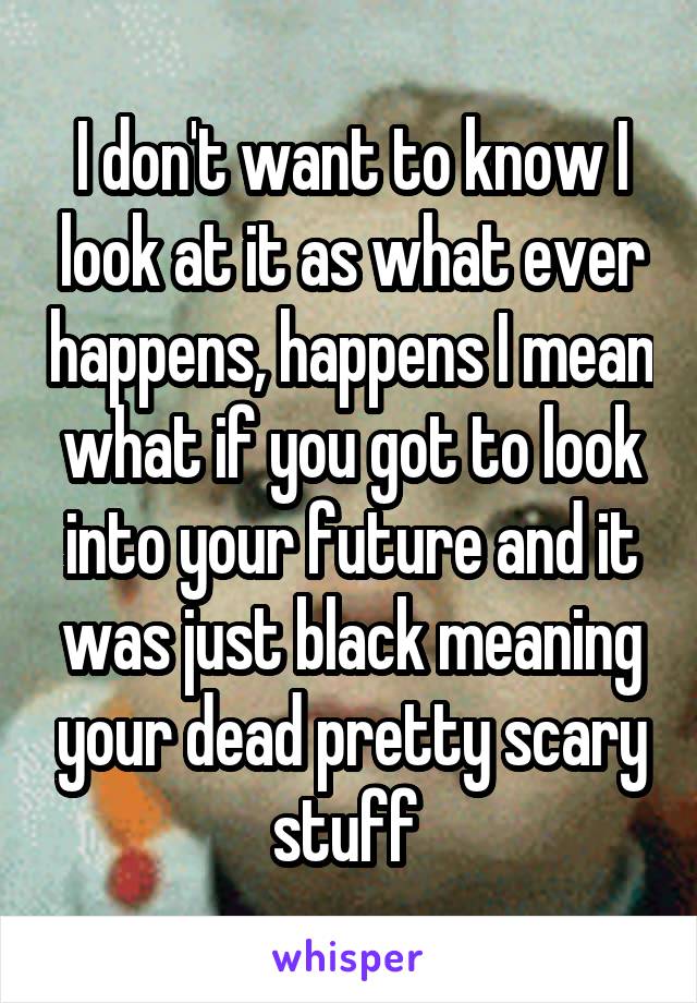 I don't want to know I look at it as what ever happens, happens I mean what if you got to look into your future and it was just black meaning your dead pretty scary stuff 