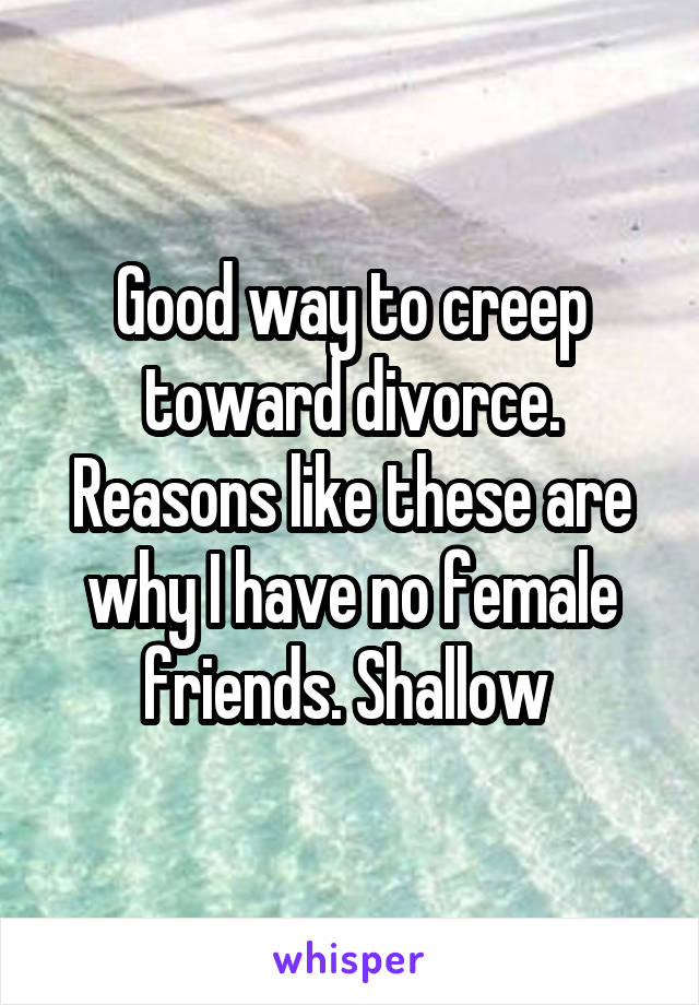 Good way to creep toward divorce. Reasons like these are why I have no female friends. Shallow 