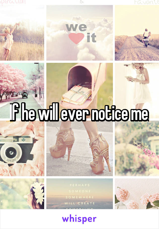 If he will ever notice me.