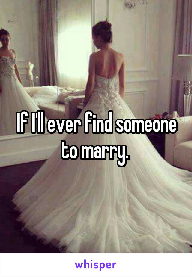 If I'll ever find someone to marry. 