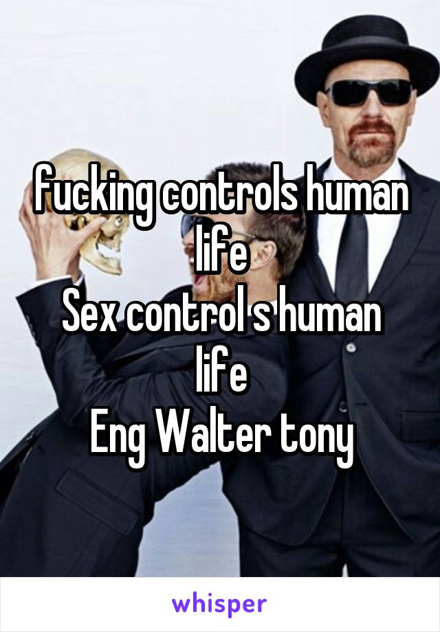 fucking controls human life
Sex control s human life
Eng Walter tony