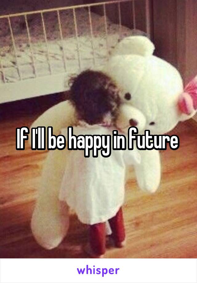 If I'll be happy in future 