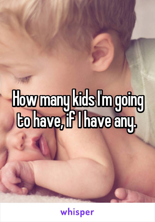 How many kids I'm going to have, if I have any. 