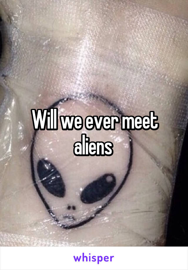 Will we ever meet aliens 