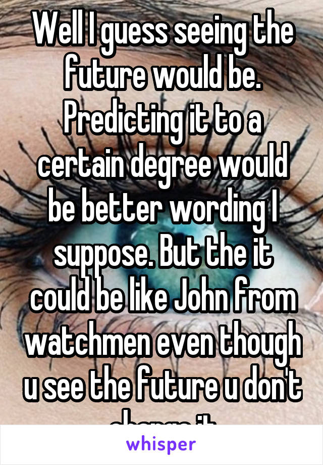 Well I guess seeing the future would be. Predicting it to a certain degree would be better wording I suppose. But the it could be like John from watchmen even though u see the future u don't change it