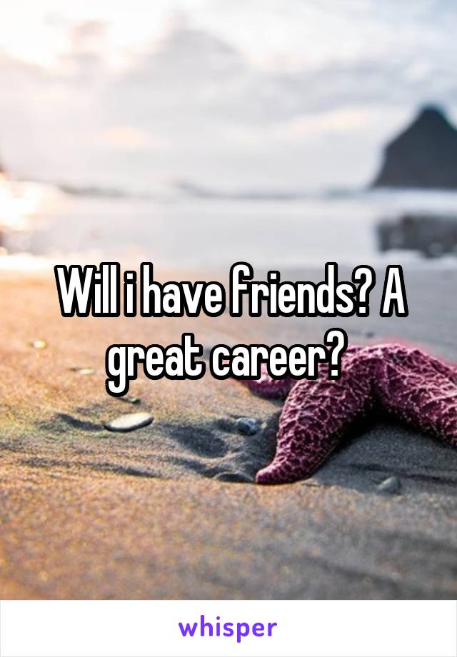 Will i have friends? A great career? 