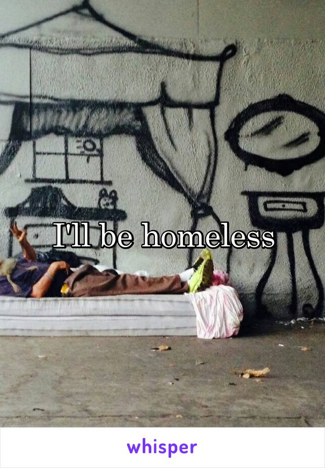 I'll be homeless