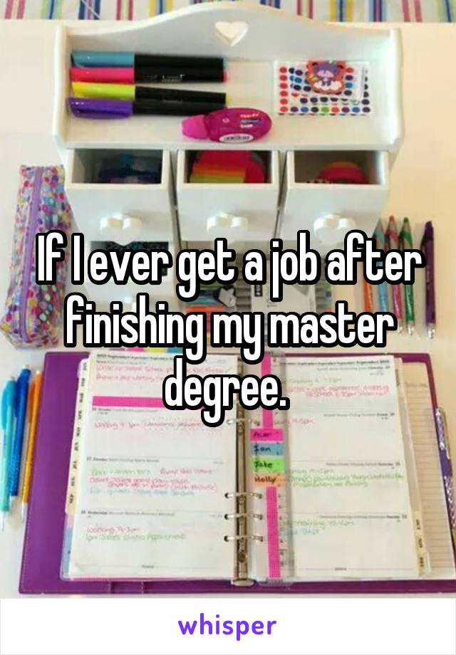 If I ever get a job after finishing my master degree. 